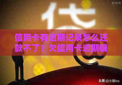 信用卡有逾期记录怎么还款不了？欠信用卡逾期确实没能力还怎么办？