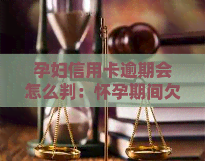 孕妇信用卡逾期会怎么判：怀孕期间欠信用卡逾期处理方式解析