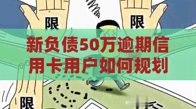 新负债50万逾期信用卡用户如何规划还款并避免入狱