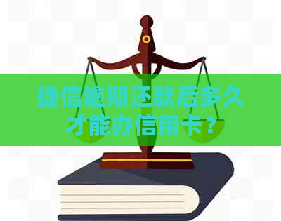捷信逾期还款后多久才能办信用卡？