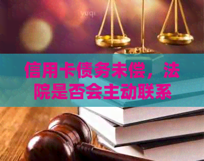 信用卡债务未偿，法院是否会主动联系进行调解？