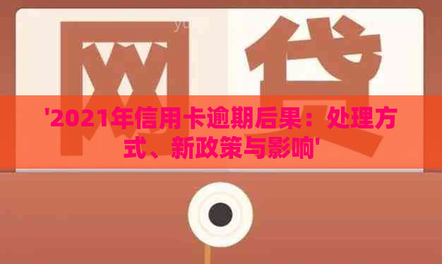 '2021年信用卡逾期后果：处理方式、新政策与影响'