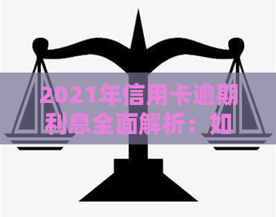 2021年信用卡逾期利息全面解析：如何计算、影响与解决办法大揭秘！