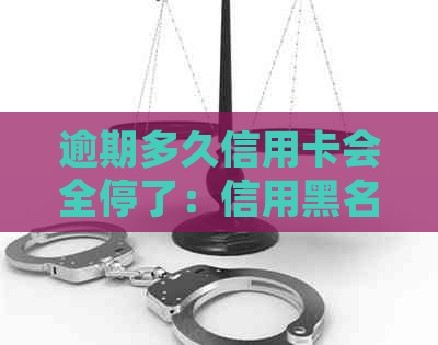 逾期多久信用卡会全停了：信用黑名单、修复及起诉时间全解析