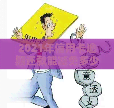 2021年信用卡逾期还款能减免多少：违约金、利息、费用及相关政策