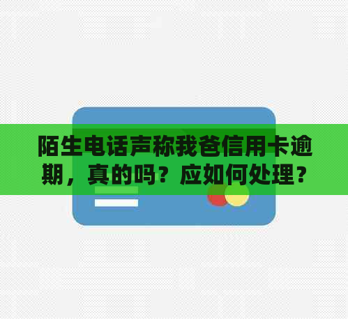 陌生电话声称我爸信用卡逾期，真的吗？应如何处理？
