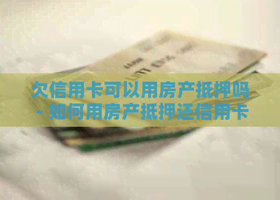 欠信用卡可以用房产抵押吗 - 如何用房产抵押还信用卡欠款及相关信息