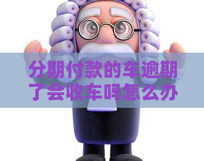 分期付款的车逾期了会收车吗怎么办？