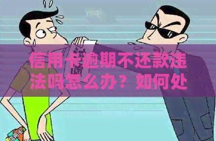 信用卡逾期不还款违法吗怎么办？如何处理信用卡逾期还款问题。