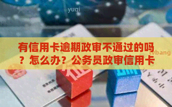 有信用卡逾期政审不通过的吗？怎么办？公务员政审信用卡逾期会导致不通过。