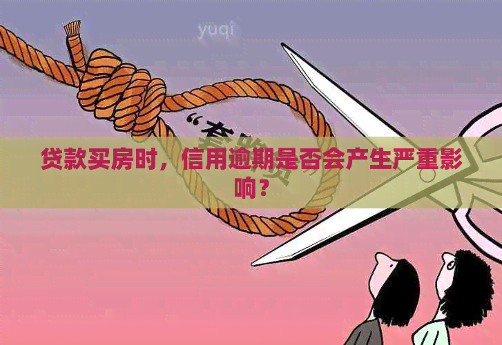 贷款买房时，信用逾期是否会产生严重影响？