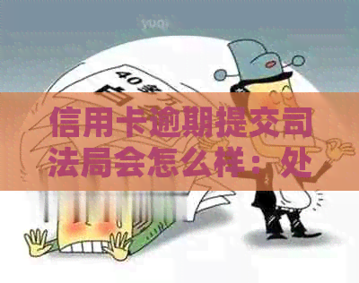 信用卡逾期提交司法局会怎么样：处理流程与可能后果