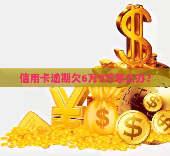 信用卡逾期欠6万9万怎么办？