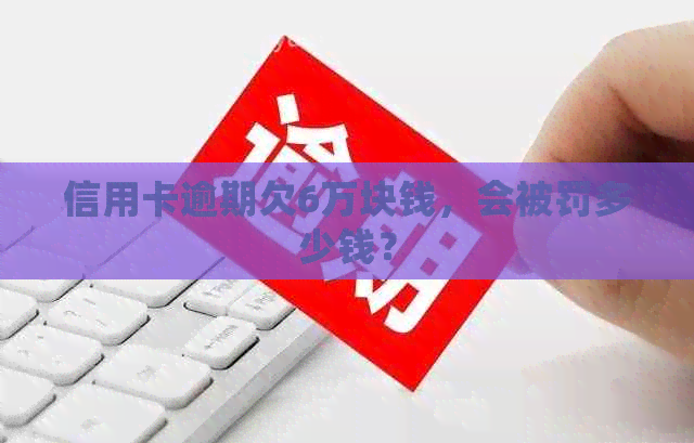 信用卡逾期欠6万块钱，会被罚多少钱？