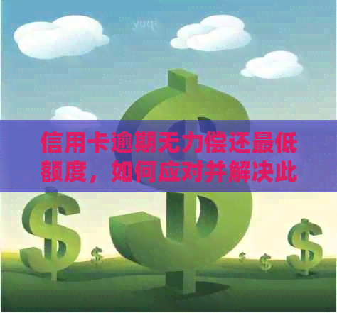 信用卡逾期无力偿还更低额度，如何应对并解决此问题？