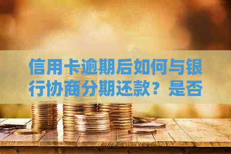 信用卡逾期后如何与银行协商分期还款？是否有效？了解详细步骤及注意事项