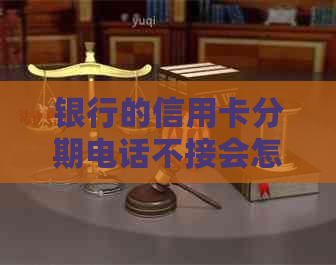 银行的信用卡分期电话不接会怎样处理？