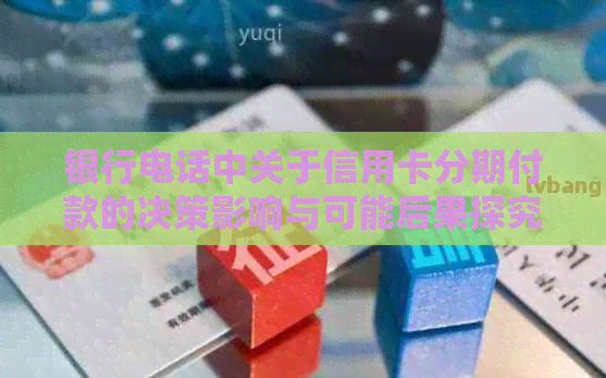 银行电话中关于信用卡分期付款的决策影响与可能后果探究