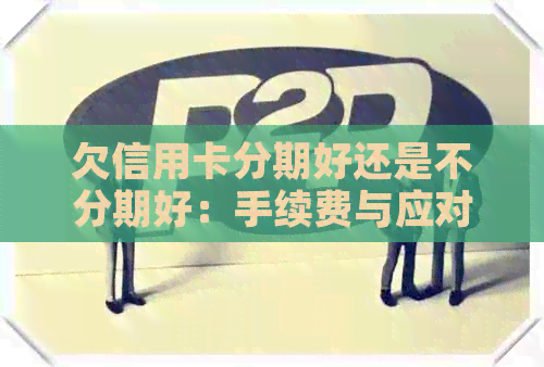 欠信用卡分期好还是不分期好：手续费与应对策略全解析