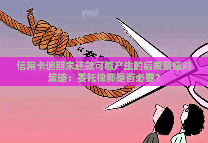 信用卡逾期未还款可能产生的后果及应对策略：委托律师是否必要？