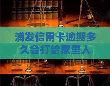 浦发信用卡逾期多久会打给家里人？