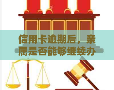 信用卡逾期后，亲属是否能够继续办理？探讨关联与影响