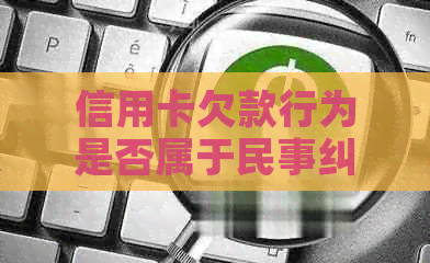 信用卡欠款行为是否属于民事纠纷：全面解答与影响