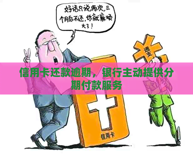 信用卡还款逾期，银行主动提供分期付款服务
