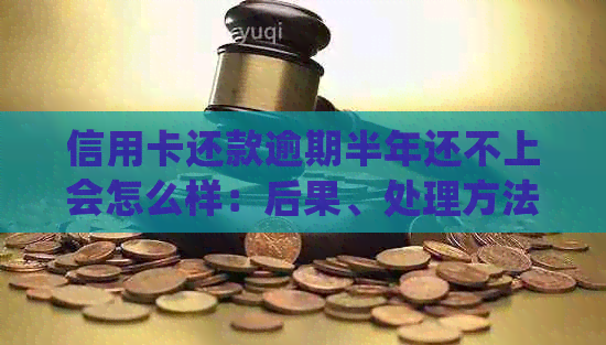 信用卡还款逾期半年还不上会怎么样：后果、处理方法及法律责任