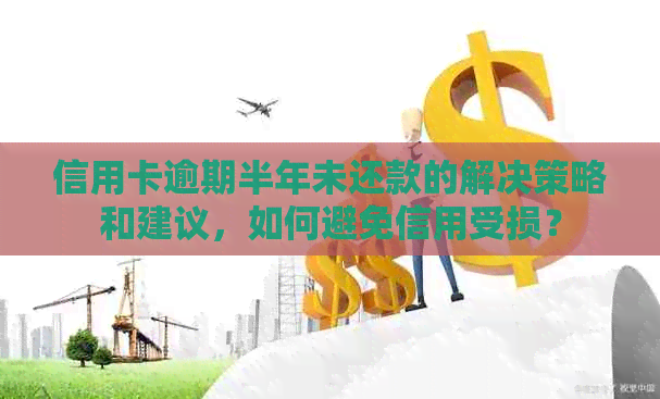 信用卡逾期半年未还款的解决策略和建议，如何避免信用受损？