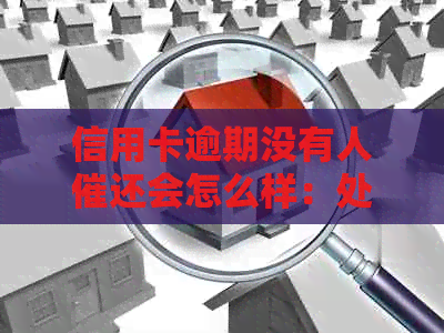 信用卡逾期没有人催还会怎么样：处理建议和后果分析