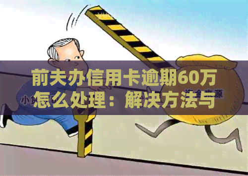 前夫办信用卡逾期60万怎么处理：解决方法与建议