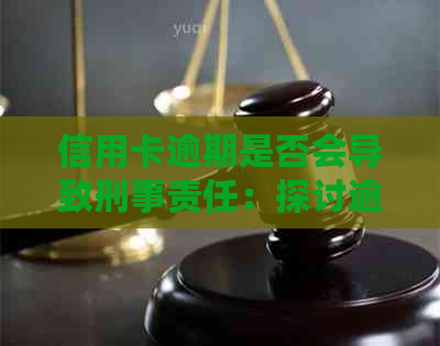 信用卡逾期是否会导致刑事责任：探讨逾期还款的法律后果及其解决方法