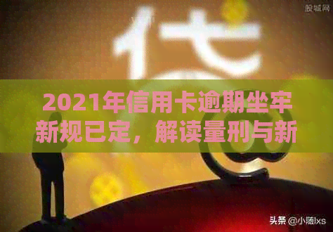 2021年信用卡逾期坐牢新规已定，解读量刑与新法，逾期者面临什么后果？