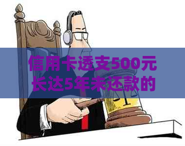 信用卡透支500元长达5年未还款的后果、解决方法及影响全面解析