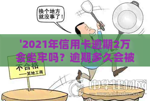 '2021年信用卡逾期2万会坐牢吗？逾期多久会被起诉？'