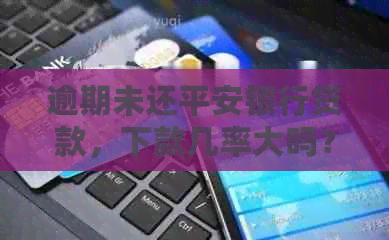 逾期未还平安银行贷款，下款几率大吗？