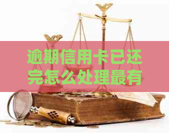 逾期信用卡已还完怎么处理最有效：还清后的影响与建议