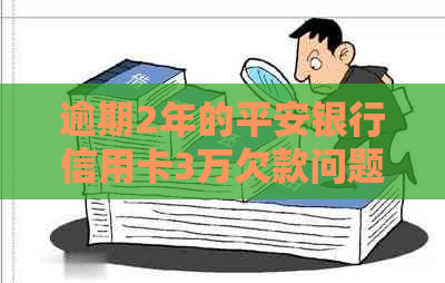 逾期2年的平安银行信用卡3万欠款问题解决之道