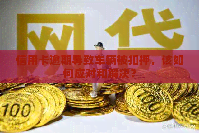 信用卡逾期导致车辆被扣押，该如何应对和解决？