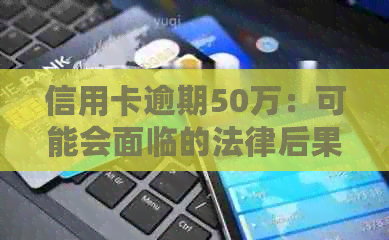 信用卡逾期50万：可能会面临的法律后果与解决办法