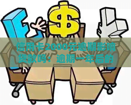 信用卡2000元逾期影响贷款吗：逾期一年后的处理方式及解决办法