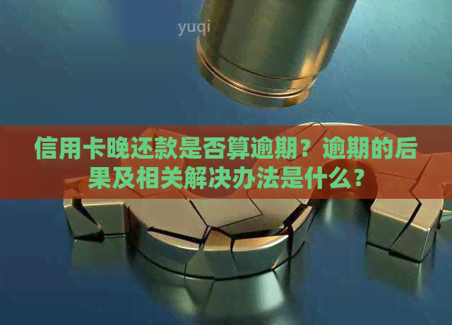 信用卡晚还款是否算逾期？逾期的后果及相关解决办法是什么？