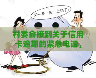 村委会接到关于信用卡逾期的紧急电话，居民担忧信用危机