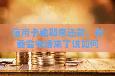 信用卡逾期未还款，村委会电话来了该如何处理？同时提供解决方案和建议。