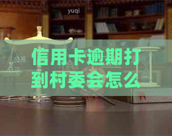 信用卡逾期打到村委会怎么办：如何处理信用卡逾期问题？