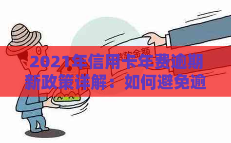 2021年信用卡年费逾期新政策详解：如何避免逾期、减免费用及影响信用？