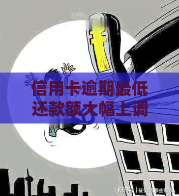 信用卡逾期更低还款额大幅上调，用户该如何应对？