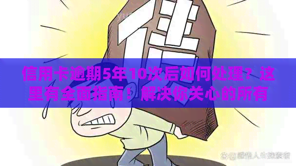 信用卡逾期5年10次后如何处理？这里有全面指南！解决你关心的所有问题。