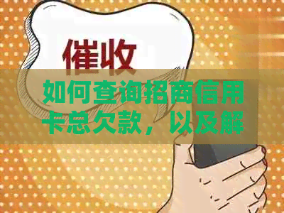 如何查询招商信用卡总欠款，以及解决信用卡欠款问题的方法与技巧